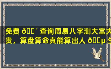 免费 🐴 查询周易八字测大富大贵，算盘算命真能算出人 🐵 生运势